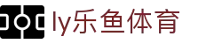 乐鱼体育 - LEYU SPORTS中国官方网站