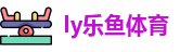 ly乐鱼体育